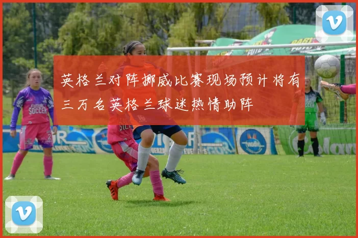 英格兰对阵挪威比赛现场预计将有三万名英格兰球迷热情助阵