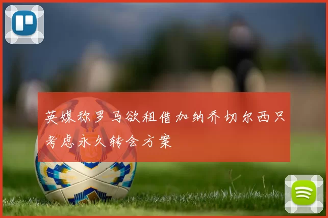 英媒称罗马欲租借加纳乔切尔西只考虑永久转会方案
