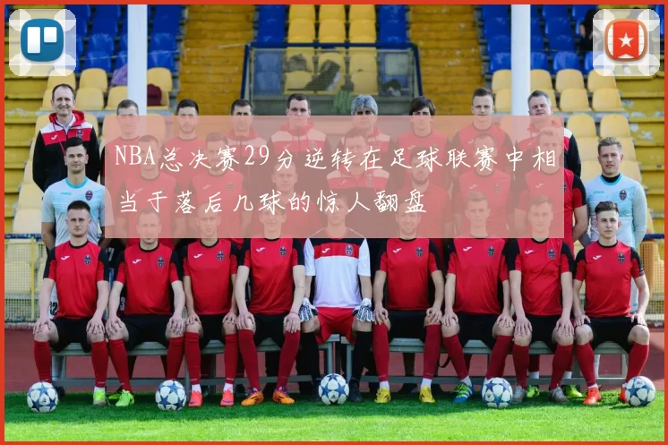NBA总决赛29分逆转在足球联赛中相当于落后几球的惊人翻盘