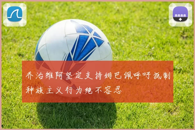 乔治维阿坚定支持姆巴佩呼吁抵制种族主义行为绝不容忍